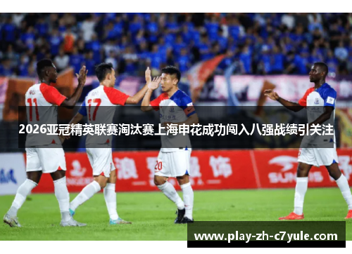 2026亚冠精英联赛淘汰赛上海申花成功闯入八强战绩引关注 2026亚冠精英联赛淘汰赛上海申花成功闯入八强战绩引关注