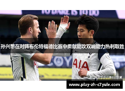 孙兴慜在对阵布伦特福德比赛中贡献助攻双响助力热刺取胜