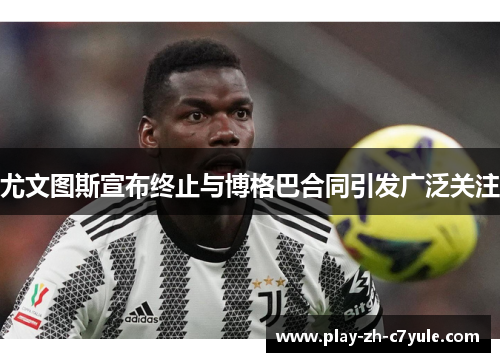 尤文图斯宣布终止与博格巴合同引发广泛关注