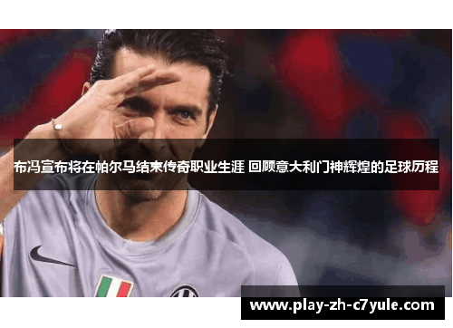 布冯宣布将在帕尔马结束传奇职业生涯 回顾意大利门神辉煌的足球历程 布冯宣布将在帕尔马结束传奇职业生涯 回顾意大利门神辉煌的足球历程