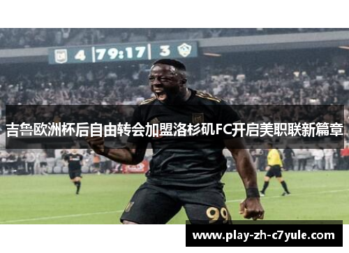 吉鲁欧洲杯后自由转会加盟洛杉矶FC开启美职联新篇章
